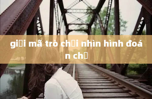 giải mã trò chơi nhìn hình đoán chữ