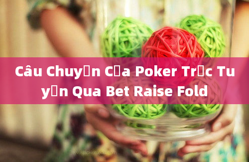 Câu Chuyện Của Poker Trực Tuyến Qua Bet Raise Fold