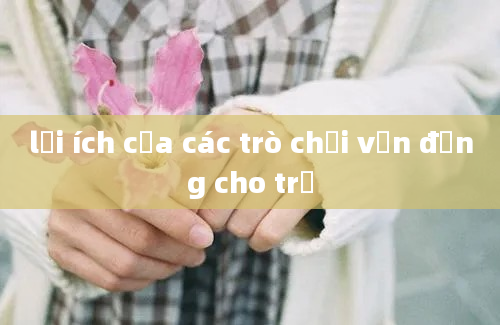 lợi ích của các trò chơi vận động cho trẻ