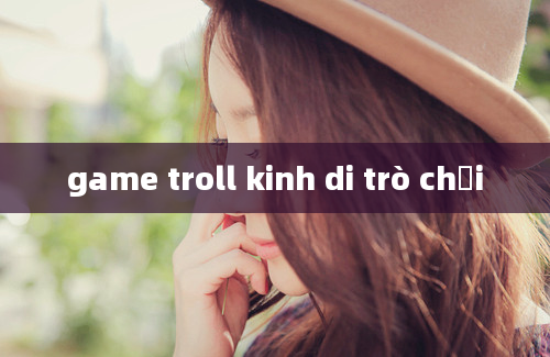 game troll kinh di trò chơi