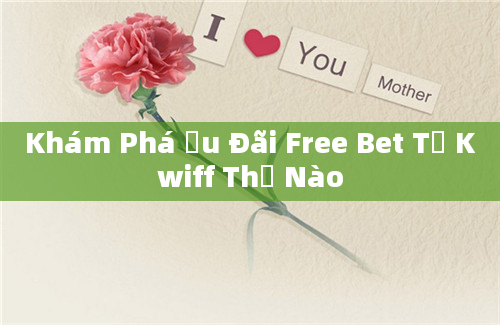 Khám Phá Ưu Đãi Free Bet Từ Kwiff Thế Nào