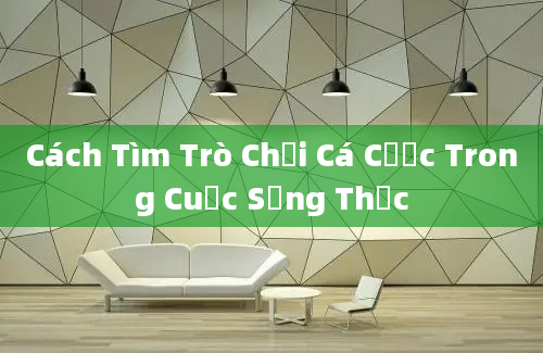 Cách Tìm Trò Chơi Cá Cược Trong Cuộc Sống Thực