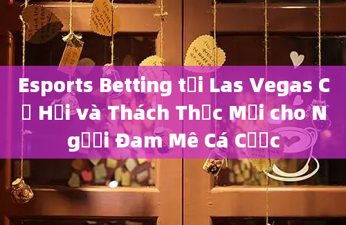 Esports Betting tại Las Vegas Cơ Hội và Thách Thức Mới cho Người Đam Mê Cá Cược