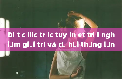 Đặt cược trực tuyến et trải nghiệm giải trí và cơ hội thắng lớn