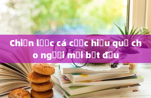 Chiến lược cá cược hiệu quả cho người mới bắt đầu