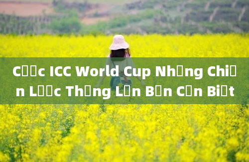 Cược ICC World Cup Những Chiến Lược Thắng Lớn Bạn Cần Biết