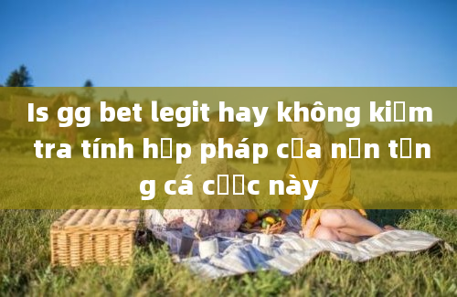 Is gg bet legit hay không kiểm tra tính hợp pháp của nền tảng cá cược này