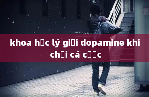 khoa học lý giải dopamine khi chơi cá cược