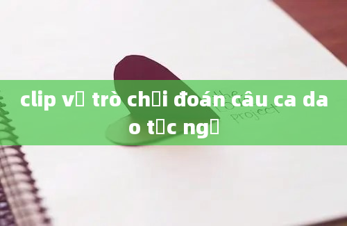 clip về trò chơi đoán câu ca dao tục ngữ