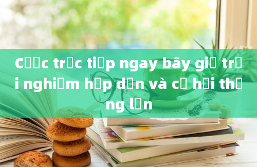 Cược trực tiếp ngay bây giờ trải nghiệm hấp dẫn và cơ hội thắng lớn