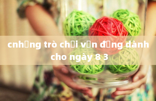 cnhững trò chơi vận động dành cho ngày 8 3