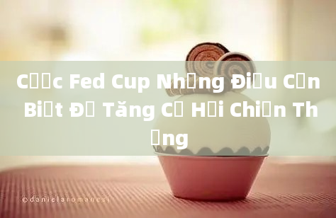 Cược Fed Cup Những Điều Cần Biết Để Tăng Cơ Hội Chiến Thắng