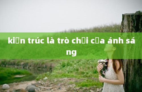 kiến trúc là trò chơi của ánh sáng