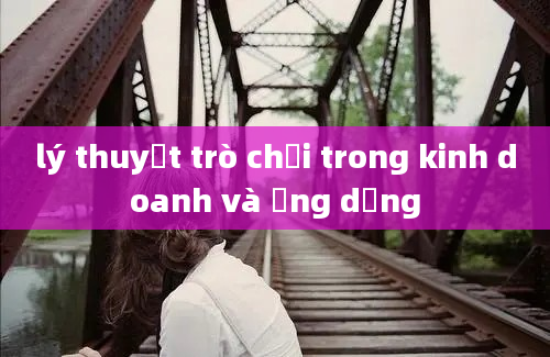 lý thuyết trò chơi trong kinh doanh và ứng dụng