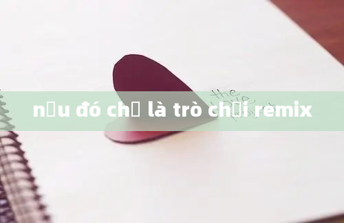 nếu đó chỉ là trò chơi remix