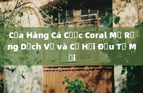 Cửa Hàng Cá Cược Coral Mở Rộng Dịch Vụ và Cơ Hội Đầu Tư Mới