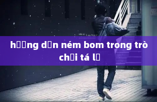 hướng dẫn ném bom trong trò chơi tá lả