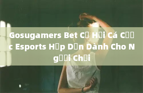 Gosugamers Bet Cơ Hội Cá Cược Esports Hấp Dẫn Dành Cho Người Chơi