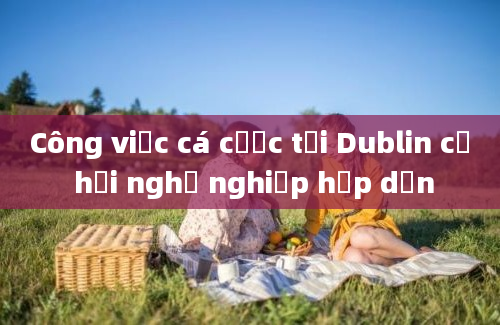 Công việc cá cược tại Dublin cơ hội nghề nghiệp hấp dẫn