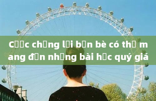 Cược chống lại bạn bè có thể mang đến những bài học quý giá