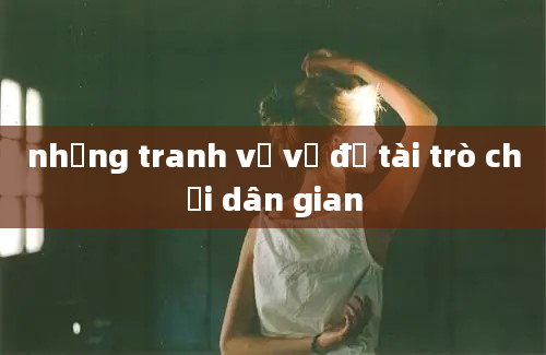 những tranh vẽ về đề tài trò chơi dân gian