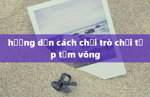 hướng dẫn cách chơi trò chơi tập tầm vông