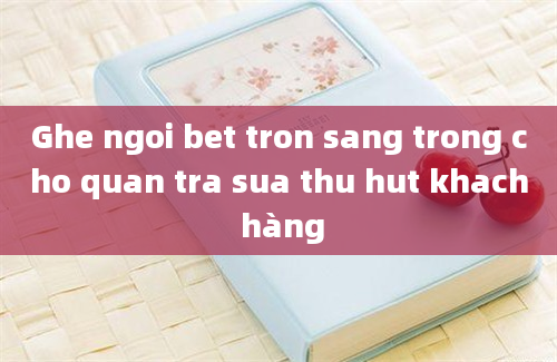 Ghe ngoi bet tron sang trong cho quan tra sua thu hut khach hàng