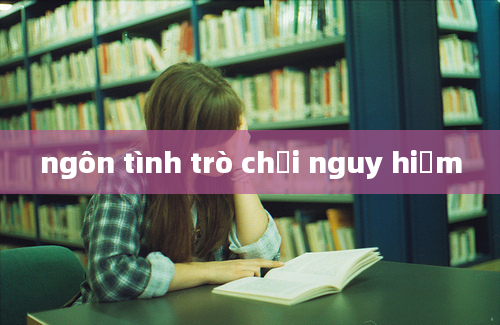 ngôn tình trò chơi nguy hiểm