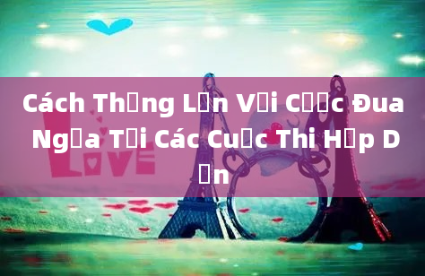 Cách Thắng Lớn Với Cược Đua Ngựa Tại Các Cuộc Thi Hấp Dẫn