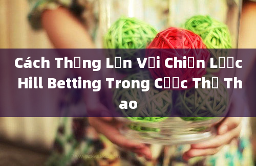 Cách Thắng Lớn Với Chiến Lược Hill Betting Trong Cược Thể Thao