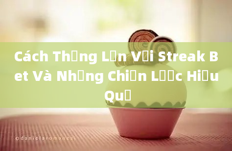 Cách Thắng Lớn Với Streak Bet Và Những Chiến Lược Hiệu Quả