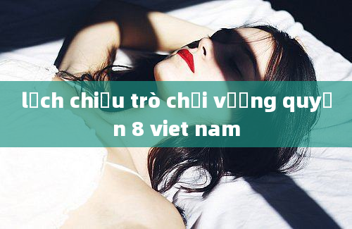 lịch chiếu trò chơi vương quyền 8 viet nam