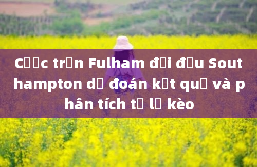 Cược trận Fulham đối đầu Southampton dự đoán kết quả và phân tích tỷ lệ kèo