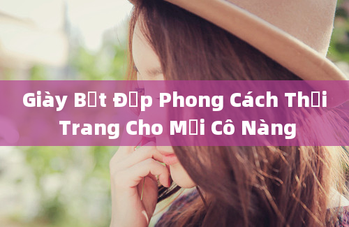 Giày Bệt Đẹp Phong Cách Thời Trang Cho Mọi Cô Nàng