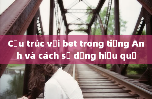 Cấu trúc với bet trong tiếng Anh và cách sử dụng hiệu quả