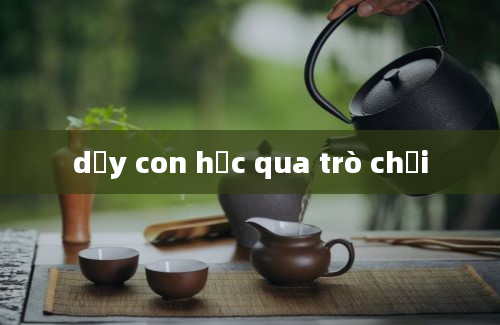 dạy con học qua trò chơi