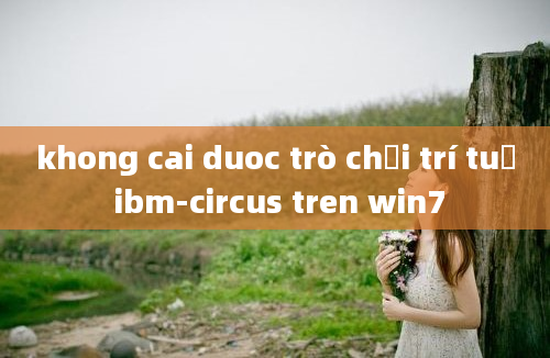 khong cai duoc trò chơi trí tuệ ibm-circus tren win7