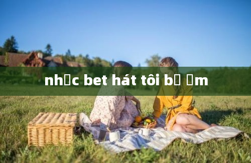 nhạc bet hát tôi bị ốm