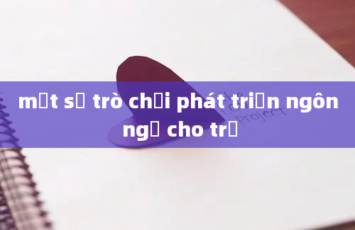 một số trò chơi phát triển ngôn ngữ cho trẻ