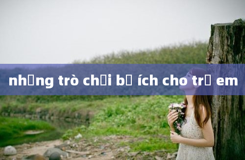 những trò chơi bổ ích cho trẻ em