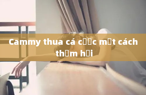 Cammy thua cá cược một cách thảm hại