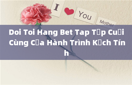 Doi Toi Hang Bet Tap Tập Cuối Cùng Của Hành Trình Kịch Tính