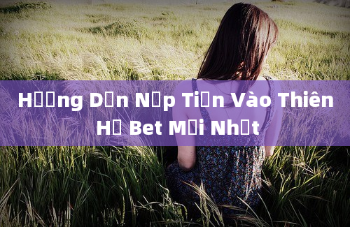 Hướng Dẫn Nạp Tiền Vào Thiên Hạ Bet Mới Nhất