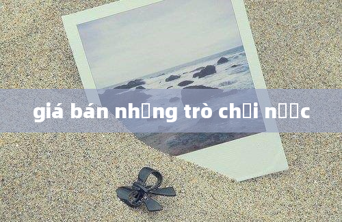 giá bán những trò chơi nước