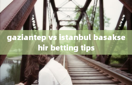 gaziantep vs istanbul basaksehir betting tips