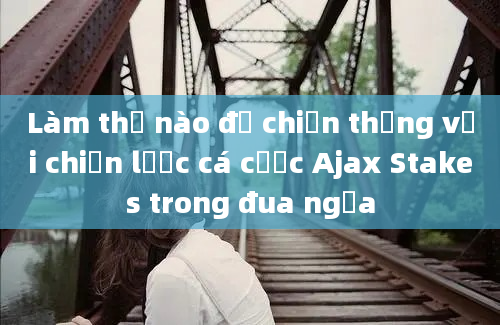 Làm thế nào để chiến thắng với chiến lược cá cược Ajax Stakes trong đua ngựa