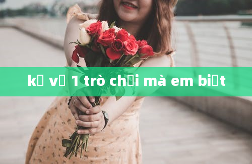 kể về 1 trò chơi mà em biết