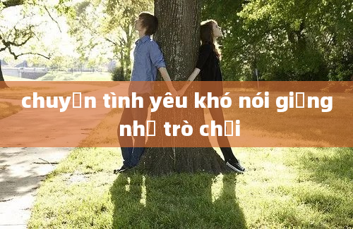 chuyện tình yêu khó nói giống như trò chơi