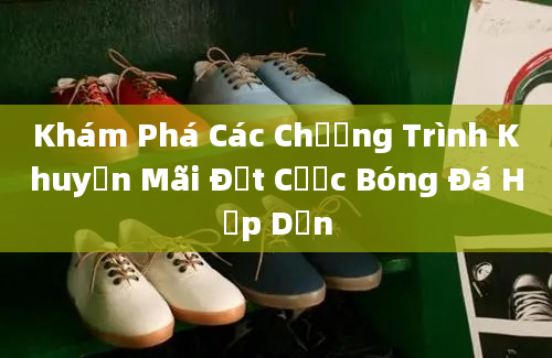 Khám Phá Các Chương Trình Khuyến Mãi Đặt Cược Bóng Đá Hấp Dẫn