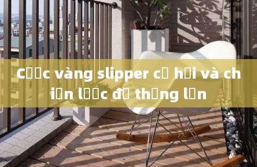 Cược vàng slipper cơ hội và chiến lược để thắng lớn